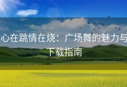 心在跳情在烧：广场舞的魅力与下载指南