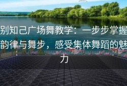 别知己广场舞教学：一步步掌握韵律与舞步，感受集体舞蹈的魅力