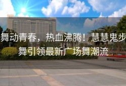 舞动青春，热血沸腾！慧慧鬼步舞引领最新广场舞潮流