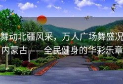 舞动北疆风采，万人广场舞盛况内蒙古——全民健身的华彩乐章