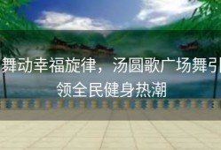 舞动幸福旋律，汤圆歌广场舞引领全民健身热潮