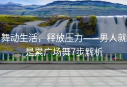 舞动生活，释放压力——男人就是累广场舞7步解析