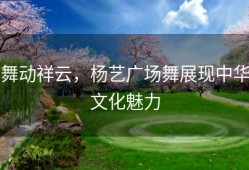 舞动祥云，杨艺广场舞展现中华文化魅力