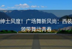 绅士风度！广场舞新风尚：西装领带舞动青春