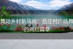 舞动乡村新风尚：后庄村广场舞的绚烂篇章