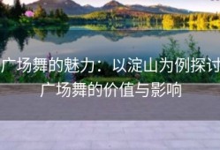 广场舞的魅力：以淀山为例探讨广场舞的价值与影响