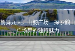 鹤舞九天，山韵广场：探索鹤山广场舞的独特魅力