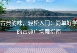 古典韵味，轻松入门：简单好学的古典广场舞指南