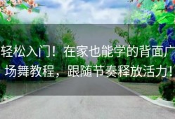 轻松入门！在家也能学的背面广场舞教程，跟随节奏释放活力！