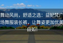 舞动风尚，舒适之选：益妃梵广场舞服装长裤，让舞姿更加优美自如！