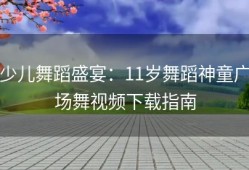 少儿舞蹈盛宴：11岁舞蹈神童广场舞视频下载指南