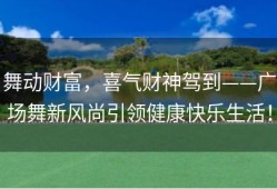 舞动财富，喜气财神驾到——广场舞新风尚引领健康快乐生活！