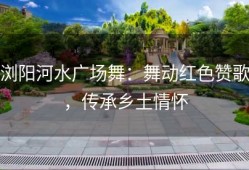 浏阳河水广场舞：舞动红色赞歌，传承乡土情怀