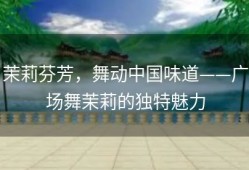 茉莉芬芳，舞动中国味道——广场舞茉莉的独特魅力