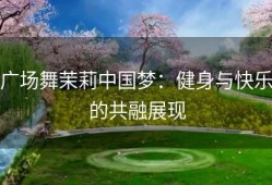 广场舞茉莉中国梦：健身与快乐的共融展现