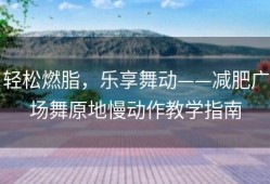 轻松燃脂，乐享舞动——减肥广场舞原地慢动作教学指南
