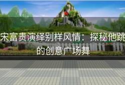 宋富贵演绎别样风情：探秘他跳的创意广场舞