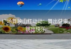 广场舞映山红动动：舞出健康，跳出快乐