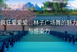 疯狂爱爱爱：林子广场舞的魅力与感染力