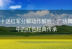 十送红军分解动作解析：广场舞中的红色经典传承