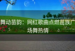 舞动苗韵：网红歌曲点燃苗族广场舞热情