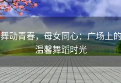 舞动青春，母女同心：广场上的温馨舞蹈时光