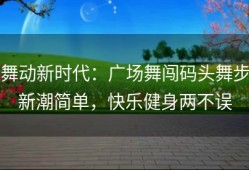 舞动新时代：广场舞闯码头舞步新潮简单，快乐健身两不误