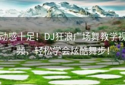 动感十足！DJ狂浪广场舞教学视频，轻松学会炫酷舞步！