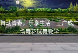 舞动青春，乐享生活：王广成广场舞花球舞教学