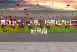 舞动岁月，送表广场舞成为社区新风尚