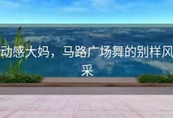 动感大妈，马路广场舞的别样风采