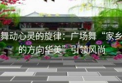 舞动心灵的旋律：广场舞“家乡的方向华美”引领风尚