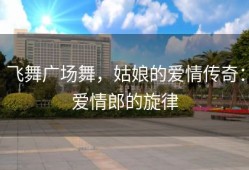 飞舞广场舞，姑娘的爱情传奇：爱情郎的旋律