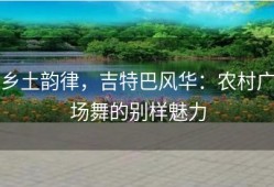 乡土韵律，吉特巴风华：农村广场舞的别样魅力