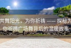 共舞阳光，为你祈祷 —— 探秘为你祈祷广场舞背后的温暖故事