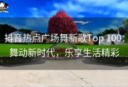 抖音热点广场舞新歌Top 100：舞动新时代，乐享生活精彩