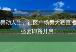 舞动人生，社区广场舞大赛直播盛宴即将开启！