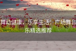 舞动健康，乐享生活：广场舞音乐精选推荐