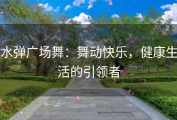 水弹广场舞：舞动快乐，健康生活的引领者