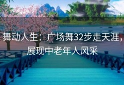 舞动人生：广场舞32步走天涯，展现中老年人风采