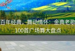 百年经典，舞动情怀：金典老歌100首广场舞大盘点
