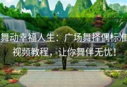舞动幸福人生：广场舞择偶标准视频教程，让你舞伴无忧！