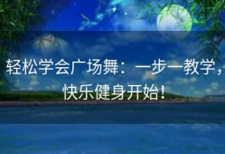 轻松学会广场舞：一步一教学，快乐健身开始！