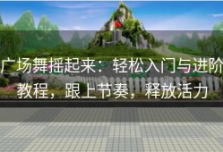 广场舞摇起来：轻松入门与进阶教程，跟上节奏，释放活力