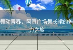 舞动青春，阿真广场舞长裙的魅力之旅