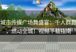 城市传媒广场舞盛宴：千人群舞，燃动全城！视频下载指南
