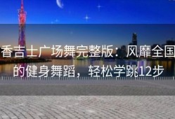 香吉士广场舞完整版：风靡全国的健身舞蹈，轻松学跳12步