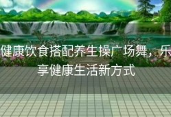 健康饮食搭配养生操广场舞，乐享健康生活新方式