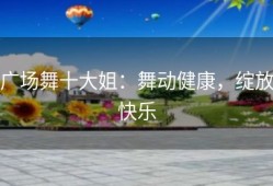 广场舞十大姐：舞动健康，绽放快乐