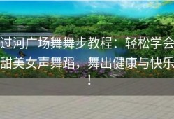 过河广场舞舞步教程：轻松学会甜美女声舞蹈，舞出健康与快乐！